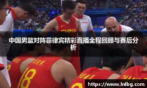 中国男篮对阵菲律宾精彩直播全程回顾与赛后分析