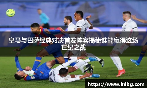 皇马与巴萨经典对决首发阵容揭秘谁能赢得这场世纪之战